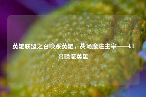 英雄联盟之召唤系英雄,战场魔法主宰——lol召唤流英雄