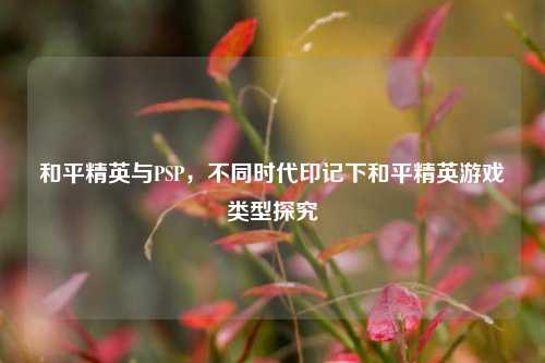 和平精英与PSP，不同时代印记下和平精英游戏类型探究
