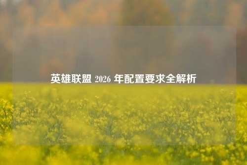 英雄联盟 2026 年配置要求全解析
