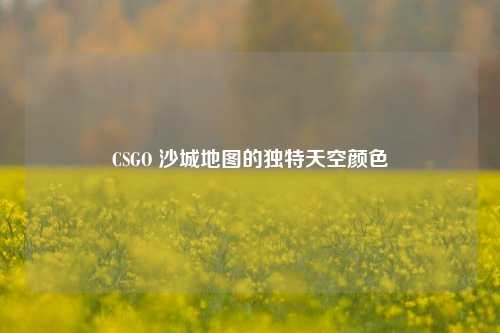 CSGO 沙城地图的独特天空颜色