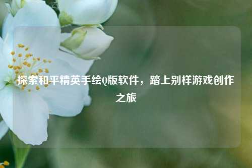 探索和平精英手绘Q版软件，踏上别样游戏创作之旅