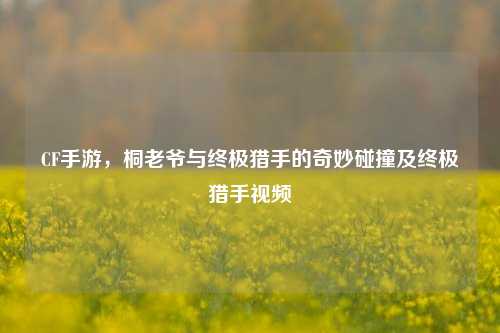 CF手游，桐老爷与终极猎手的奇妙碰撞及终极猎手视频