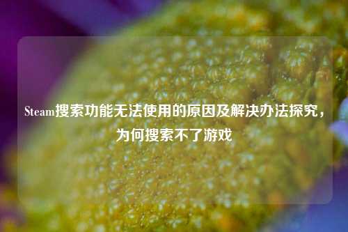 Steam搜索功能无法使用的原因及解决办法探究,为何搜索不了游戏