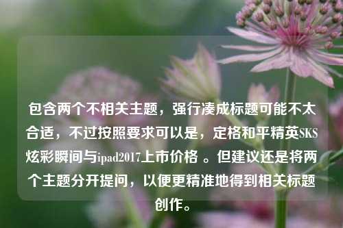 包含两个不相关主题，强行凑成标题可能不太合适，不过按照要求可以是，定格和平精英SKS炫彩瞬间与ipad2017上市价格 。但建议还是将两个主题分开提问，以便更精准地得到相关标题创作。