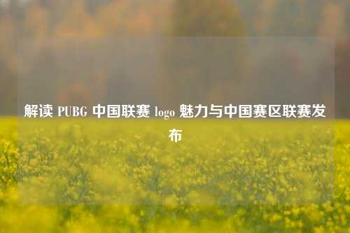 解读 PUBG 中国联赛 logo 魅力与中国赛区联赛发布