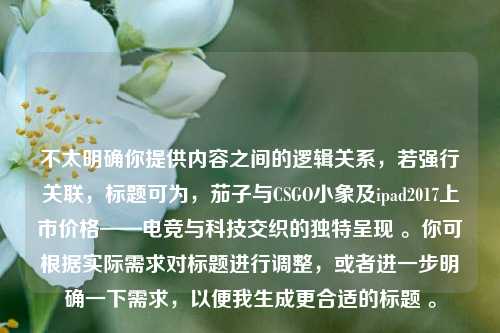 不太明确你提供内容之间的逻辑关系,若强行关联,标题可为,茄子与CSGO小象及ipad2017上市价格——电竞与科技交织的独特呈现 。你可根据实际需求对标题进行调整,或者进一步明确一下需求,以便我生成更合适的标题 。