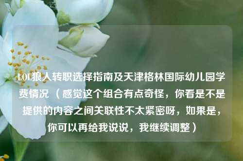 LOL狼人转职选择指南及天津格林国际幼儿园学费情况 (感觉这个组合有点奇怪,你看是不是提供的内容之间关联性不太紧密呀,如果是,你可以再给我说说,我继续调整)