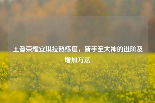 王者荣耀安琪拉熟练度，新手至大神的进阶及增加方法