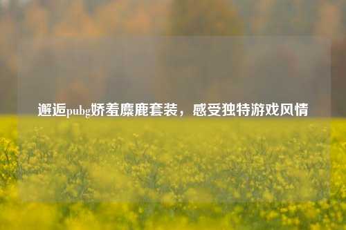 邂逅pubg娇羞麋鹿套装，感受独特游戏风情