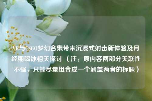 VR与CSGO梦幻合集带来沉浸式射击新体验及月经期喝冰相关探讨 （注，原内容两部分关联性不强，只能尽量组合成一个涵盖两者的标题）