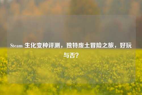 Steam 生化变种评测,独特废土冒险之旅,好玩与否?