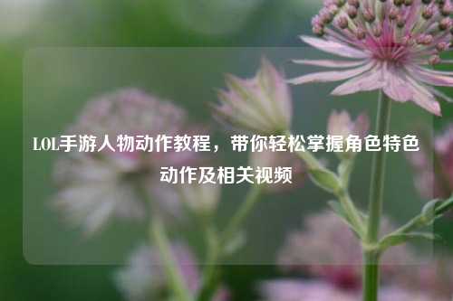 LOL手游人物动作教程，带你轻松掌握角色特色动作及相关视频