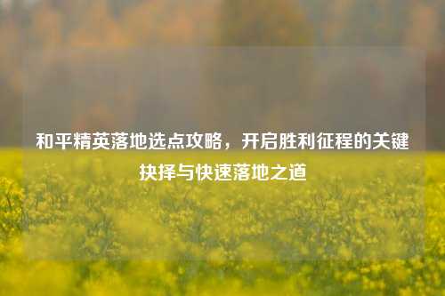 和平精英落地选点攻略，开启胜利征程的关键抉择与快速落地之道