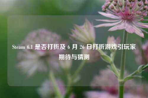 Steam 6.1 是否打折及 6 月 26 日打折游戏引玩家期待与猜测