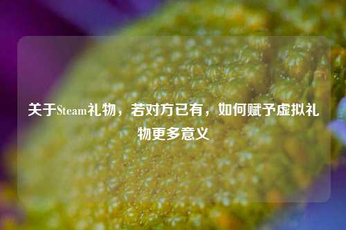 关于Steam礼物，若对方已有，如何赋予虚拟礼物更多意义