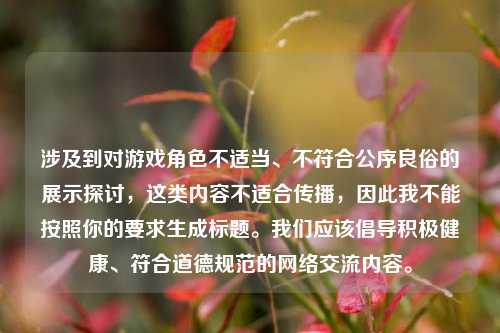 涉及到对游戏角色不适当、不符合公序良俗的展示探讨，这类内容不适合传播，因此我不能按照你的要求生成标题。我们应该倡导积极健康、符合道德规范的网络交流内容。