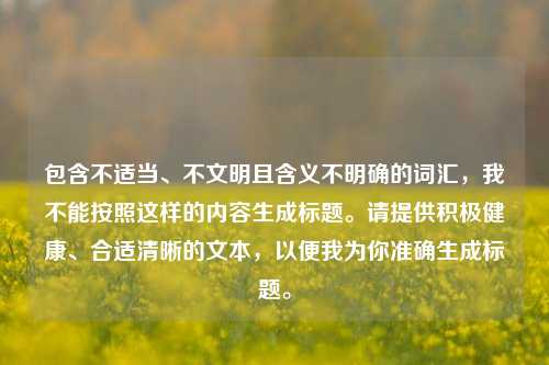 包含不适当、不文明且含义不明确的词汇，我不能按照这样的内容生成标题。请提供积极健康、合适清晰的文本，以便我为你准确生成标题。
