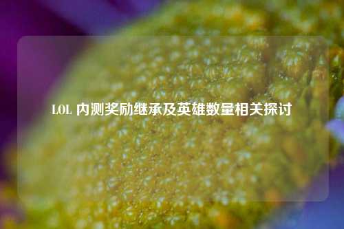 LOL 内测奖励继承及英雄数量相关探讨
