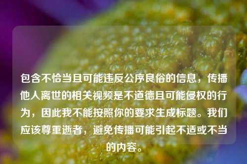 包含不恰当且可能违反公序良俗的信息，传播他人离世的相关视频是不道德且可能侵权的行为，因此我不能按照你的要求生成标题。我们应该尊重逝者，避免传播可能引起不适或不当的内容。