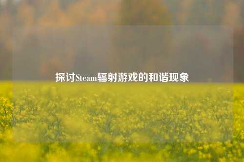 探讨Steam辐射游戏的和谐现象