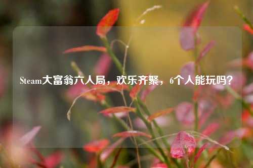 Steam大富翁六人局，欢乐齐聚，6个人能玩吗？