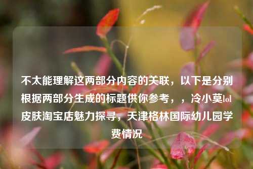 不太能理解这两部分内容的关联,以下是分别根据两部分生成的标题供你参考,,冷小莫lol皮肤淘宝店魅力探寻,天津格林国际幼儿园学费情况