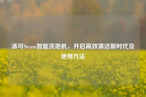 添可Steam智能洗地机，开启高效清洁新时代及使用方法