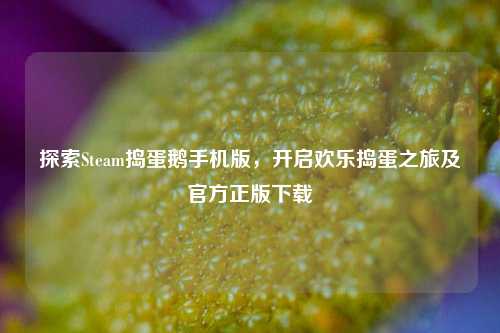 探索Steam捣蛋鹅手机版，开启欢乐捣蛋之旅及官方正版下载