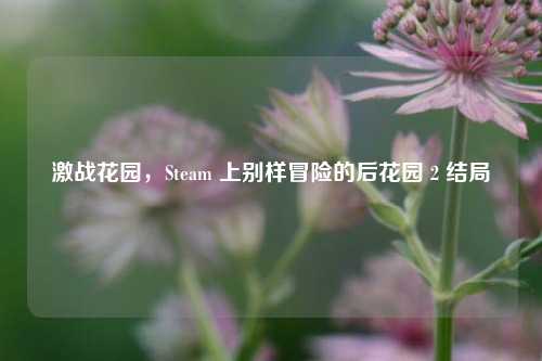 激战花园,Steam 上别样冒险的后花园 2 结局