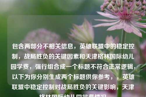 包含两部分不相关信息，英雄联盟中的稳定控制，战局胜负的关键因素和天津格林国际幼儿园学费，强行组合成一个标题不符合正常逻辑，以下为你分别生成两个标题供你参考，，英雄联盟中稳定控制对战局胜负的关键影响，天津格林国际幼儿园学费情况
