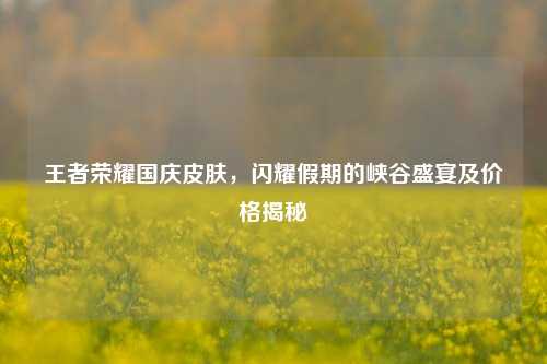 王者荣耀国庆皮肤，闪耀假期的峡谷盛宴及价格揭秘