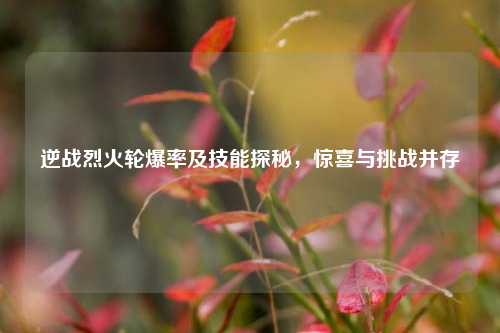 逆战烈火轮爆率及技能探秘，惊喜与挑战并存