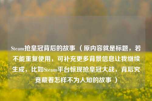Steam抢皇冠背后的故事 （原内容就是标题，若不能重复使用，可补充更多背景信息让我继续生成，比如Steam平台惊现抢皇冠大战，背后究竟藏着怎样不为人知的故事 ）