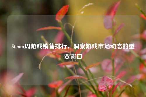 Steam周游戏销售排行,洞察游戏市场动态的重要窗口