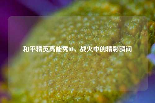 和平精英高能秀01，战火中的精彩瞬间