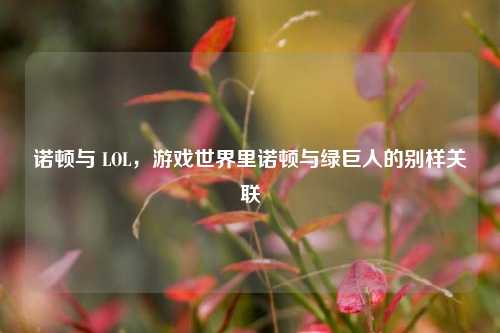 诺顿与 LOL,游戏世界里诺顿与绿巨人的别样关联