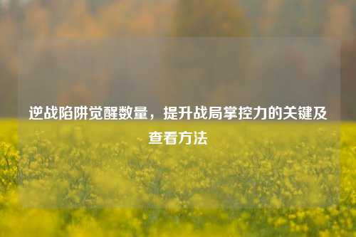 逆战陷阱觉醒数量，提升战局掌控力的关键及查看方法