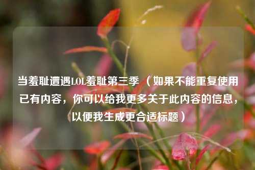 当羞耻遭遇LOL羞耻第三季 (如果不能重复使用已有内容,你可以给我更多关于此内容的信息,以便我生成更合适标题)