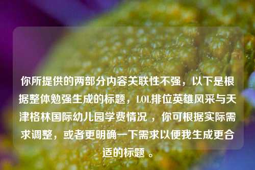 你所提供的两部分内容关联性不强,以下是根据整体勉强生成的标题,LOL排位英雄风采与天津格林国际幼儿园学费情况 ,你可根据实际需求调整,或者更明确一下需求以便我生成更合适的标题 。