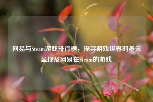网易与Steam游戏排行榜,探寻游戏世界的多元呈现及网易在Steam的游戏