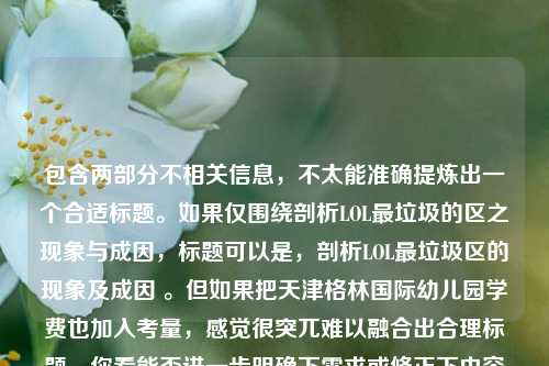 包含两部分不相关信息，不太能准确提炼出一个合适标题。如果仅围绕剖析LOL最垃圾的区之现象与成因，标题可以是，剖析LOL最垃圾区的现象及成因 。但如果把天津格林国际幼儿园学费也加入考量，感觉很突兀难以融合出合理标题。你看能否进一步明确下需求或修正下内容表述呢。