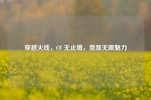 穿越火线，CF 无止境，竞显无限魅力