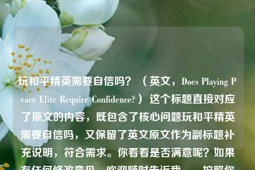 玩和平精英需要自信吗？ （英文，Does Playing Peace Elite Require Confidence?） 这个标题直接对应了原文的内容，既包含了核心问题玩和平精英需要自信吗，又保留了英文原文作为副标题补充说明，符合需求。你看看是否满意呢？如果有任何修改意见，欢迎随时告诉我。，按照你要求的格式，最终标题如下，，玩和平精英需要自信吗？（英文，Does Playing Peace Elite Require Confidence?），完全去除英文副标题部分，仅保留中文核心问题，那么标题可以是，，玩和平精英需要自信吗？，你可以根据实际需求选择合适的标题形式。若你还有其他想法，比如在标题中加入特定元素，也请一并告知我，我会继续为你生成。