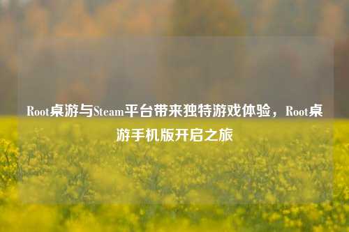 Root桌游与Steam平台带来独特游戏体验，Root桌游手机版开启之旅