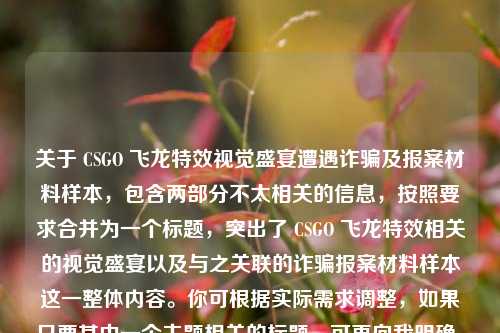 关于 CSGO 飞龙特效视觉盛宴遭遇诈骗及报案材料样本,包含两部分不太相关的信息,按照要求合并为一个标题,突出了 CSGO 飞龙特效相关的视觉盛宴以及与之关联的诈骗报案材料样本这一整体内容。你可根据实际需求调整,如果只要其中一个主题相关的标题,可再向我明确。