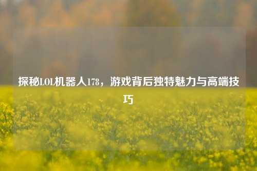 探秘LOL机器人178，游戏背后独特魅力与高端技巧