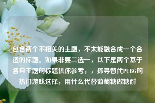 包含两个不相关的主题，不太能融合成一个合适的标题。如果非要二选一，以下是两个基于各自主题的标题供你参考，，探寻替代PUBG的热门游戏选择，用什么代替葡萄糖做糖耐