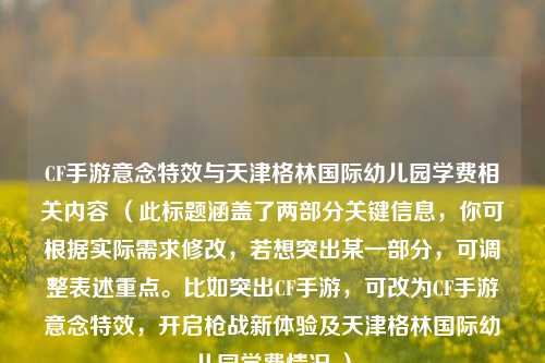 CF手游意念特效与天津格林国际幼儿园学费相关内容 （此标题涵盖了两部分关键信息，你可根据实际需求修改，若想突出某一部分，可调整表述重点。比如突出CF手游，可改为CF手游意念特效，开启枪战新体验及天津格林国际幼儿园学费情况 ）