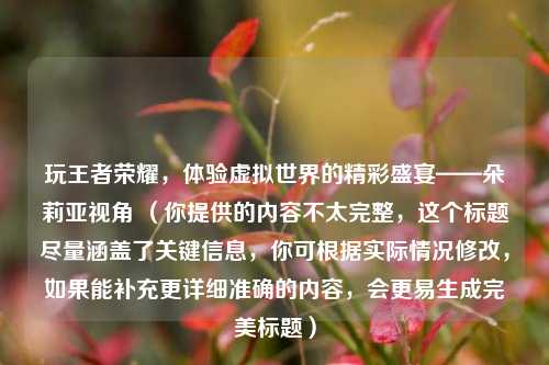 玩王者荣耀，体验虚拟世界的精彩盛宴——朵莉亚视角 （你提供的内容不太完整，这个标题尽量涵盖了关键信息，你可根据实际情况修改，如果能补充更详细准确的内容，会更易生成完美标题）