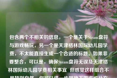 包含两个不相关的信息，一个是关于Steam盘符与游戏畅玩，另一个是天津格林国际幼儿园学费，不太能直接生成一个合适的标题。如果非要整合，可以是，确保Steam盘符无误及天津格林国际幼儿园学费相关事宜  但感觉这样组合不是特别自然，你可以进一步明确下需求或补充更合适的内容以便能生成更贴切的标题 。